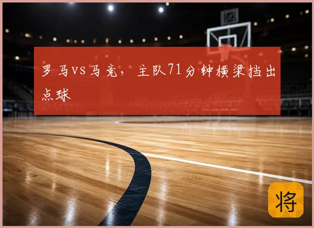 罗马vs马竞,主队71分钟横梁挡出点球