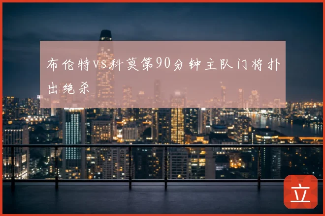 布伦特vs科莫第90分钟主队门将扑出绝杀