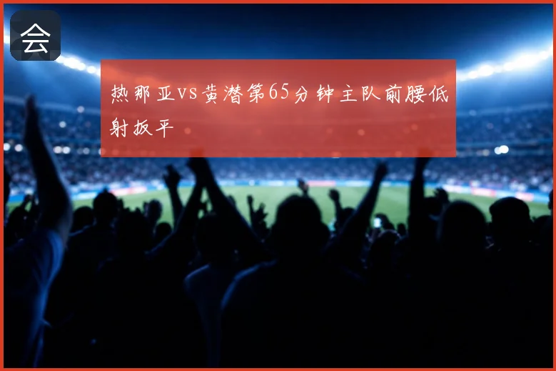 热那亚vs黄潜第65分钟主队前腰低射扳平