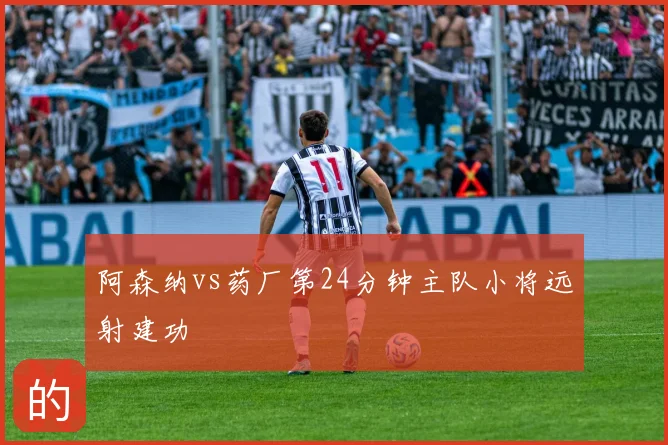 阿森纳vs药厂第24分钟主队小将远射建功
