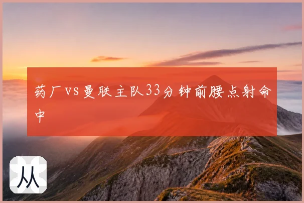 药厂vs曼联主队33分钟前腰点射命中