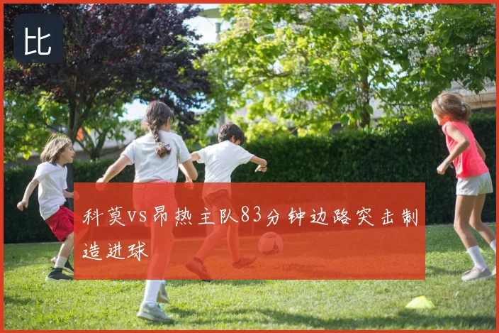 科莫vs昂热主队83分钟边路突击制造进球
