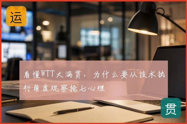 看懂WTT大满贯，为什么要从技术执行角度观察抢七心理