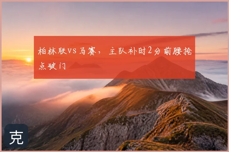 柏林联vs马赛,主队补时2分前腰抢点破门