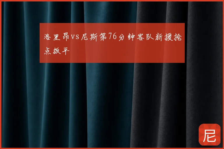 洛里昂vs尼斯第76分钟客队新援抢点扳平