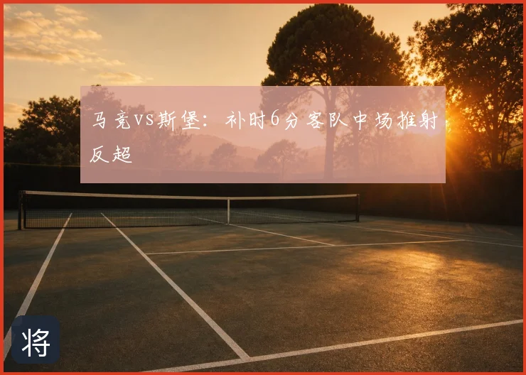 马竞vs斯堡:补时6分客队中场推射反超