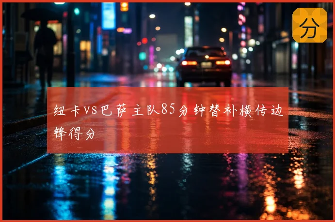 纽卡vs巴萨主队85分钟替补横传边锋得分